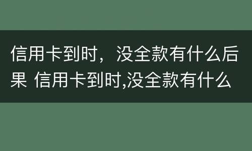信用卡到时，没全款有什么后果 信用卡到时,没全款有什么后果吗