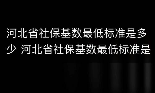 河北省社保基数最低标准是多少 河北省社保基数最低标准是多少钱