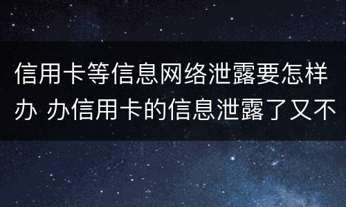 信用卡等信息网络泄露要怎样办 办信用卡的信息泄露了又不想办了怎么办