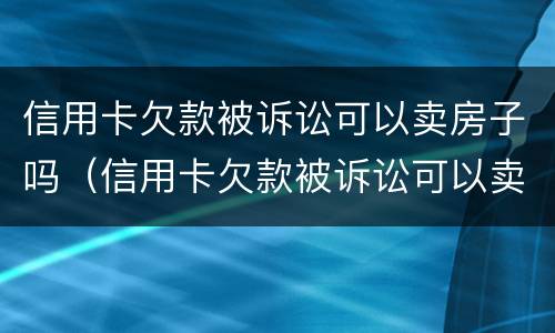 信用卡欠款被诉讼可以卖房子吗（信用卡欠款被诉讼可以卖房子吗怎么办）