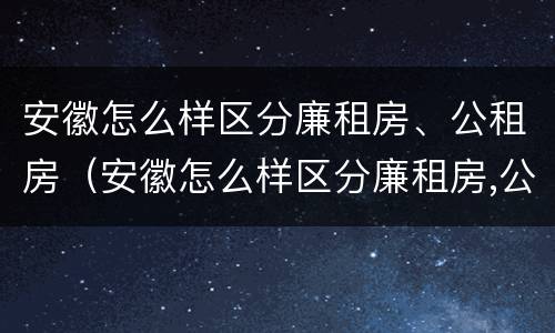 安徽怎么样区分廉租房、公租房（安徽怎么样区分廉租房,公租房的区别）