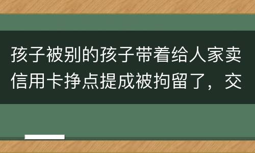 孩子被别的孩子带着给人家卖信用卡挣点提成被拘留了，交罚款就能出来吗