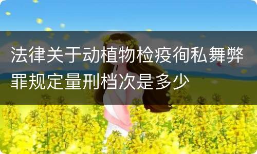 法律关于动植物检疫徇私舞弊罪规定量刑档次是多少