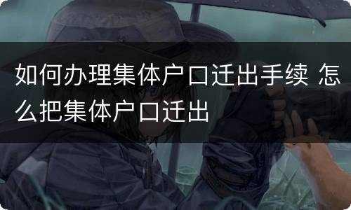 如何办理集体户口迁出手续 怎么把集体户口迁出