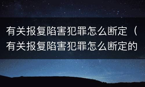 有关报复陷害犯罪怎么断定（有关报复陷害犯罪怎么断定的）