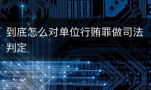 到底怎么对单位行贿罪做司法判定