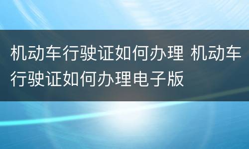 机动车行驶证如何办理 机动车行驶证如何办理电子版