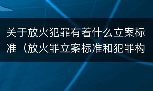关于放火犯罪有着什么立案标准（放火罪立案标准和犯罪构成）