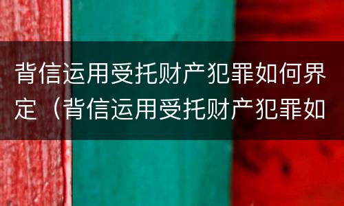 背信运用受托财产犯罪如何界定（背信运用受托财产犯罪如何界定的）