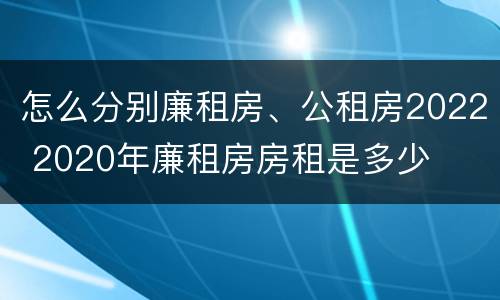 怎么分别廉租房、公租房2022 2020年廉租房房租是多少