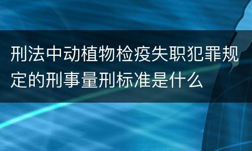 刑法中动植物检疫失职犯罪规定的刑事量刑标准是什么