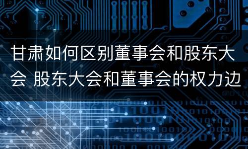 甘肃如何区别董事会和股东大会 股东大会和董事会的权力边界