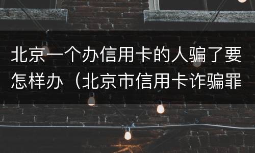 北京一个办信用卡的人骗了要怎样办（北京市信用卡诈骗罪的立案标准）