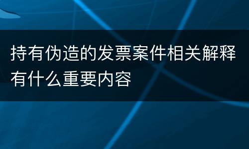 持有伪造的发票案件相关解释有什么重要内容