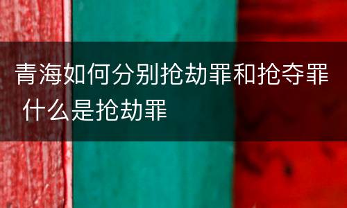 青海如何分别抢劫罪和抢夺罪 什么是抢劫罪