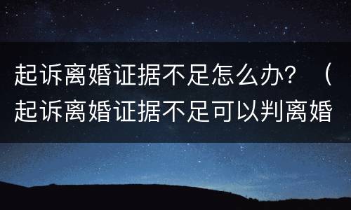 起诉离婚证据不足怎么办？（起诉离婚证据不足可以判离婚吗）