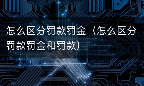 怎么区分罚款罚金(怎么区分罚款罚金和罚款)) 怎么区分罚款罚金(怎么区分罚款罚金和罚款)