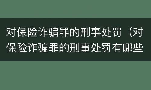 对保险诈骗罪的刑事处罚（对保险诈骗罪的刑事处罚有哪些）
