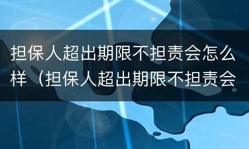 担保人超出期限不担责会怎么样（担保人超出期限不担责会怎么样）
