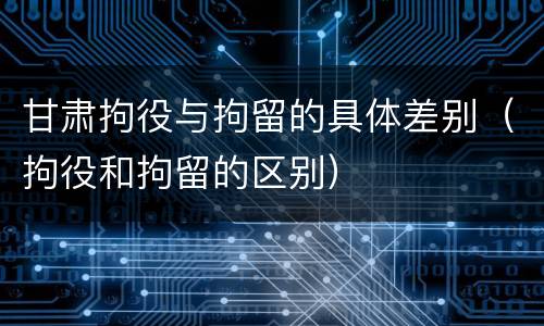 甘肃拘役与拘留的具体差别（拘役和拘留的区别）