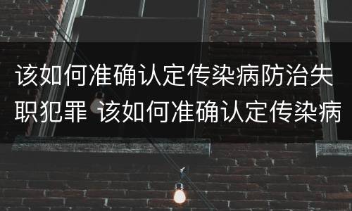 该如何准确认定传染病防治失职犯罪 该如何准确认定传染病防治失职犯罪人员
