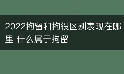 2022拘留和拘役区别表现在哪里 什么属于拘留