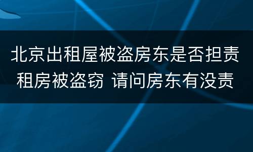 北京出租屋被盗房东是否担责 租房被盗窃 请问房东有没责任的