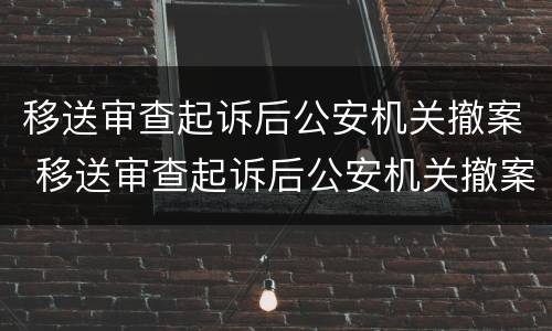 移送审查起诉后公安机关撤案 移送审查起诉后公安机关撤案了