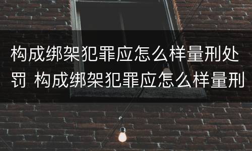 构成绑架犯罪应怎么样量刑处罚 构成绑架犯罪应怎么样量刑处罚