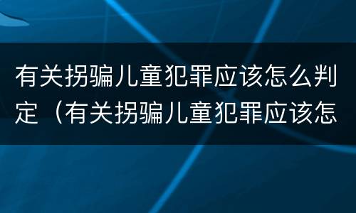 有关拐骗儿童犯罪应该怎么判定（有关拐骗儿童犯罪应该怎么判定的）