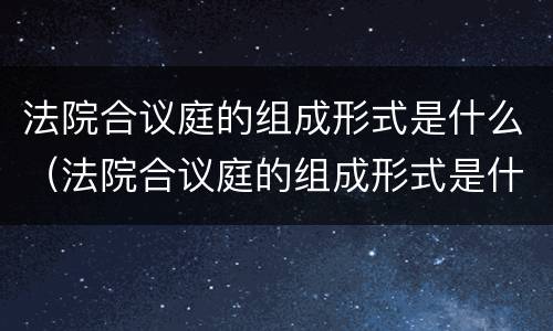 法院合议庭的组成形式是什么（法院合议庭的组成形式是什么呢）