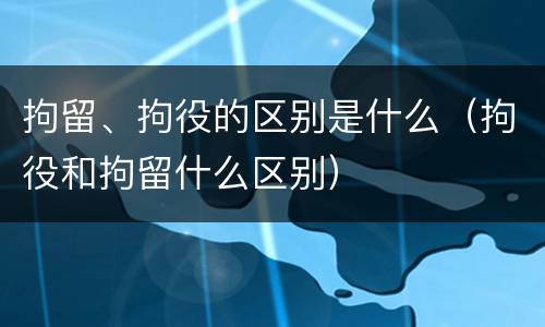 拘留、拘役的区别是什么（拘役和拘留什么区别）