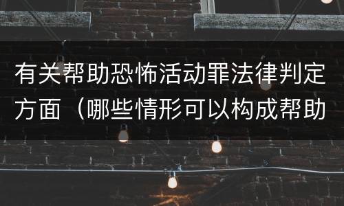 有关帮助恐怖活动罪法律判定方面（哪些情形可以构成帮助恐怖活动罪）