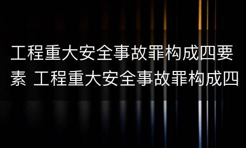 工程重大安全事故罪构成四要素 工程重大安全事故罪构成四要素包括