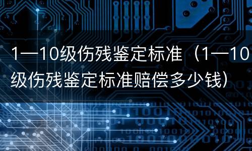 1—10级伤残鉴定标准（1—10级伤残鉴定标准赔偿多少钱）