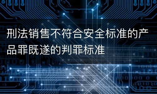 刑法销售不符合安全标准的产品罪既遂的判罪标准