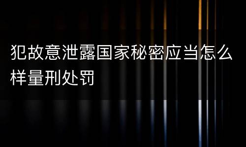 犯故意泄露国家秘密应当怎么样量刑处罚