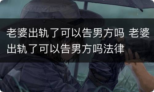 老婆出轨了可以告男方吗 老婆出轨了可以告男方吗法律