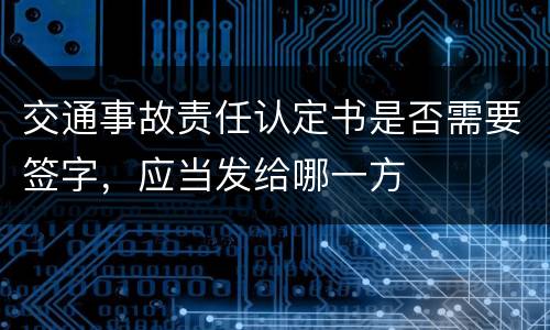 交通事故责任认定书是否需要签字，应当发给哪一方