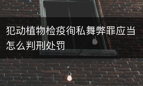 犯动植物检疫徇私舞弊罪应当怎么判刑处罚