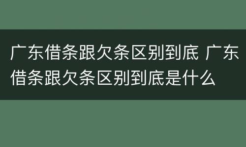 广东借条跟欠条区别到底 广东借条跟欠条区别到底是什么