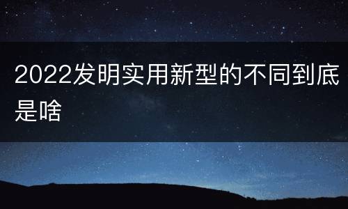 2022发明实用新型的不同到底是啥