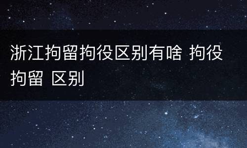 浙江拘留拘役区别有啥 拘役 拘留 区别