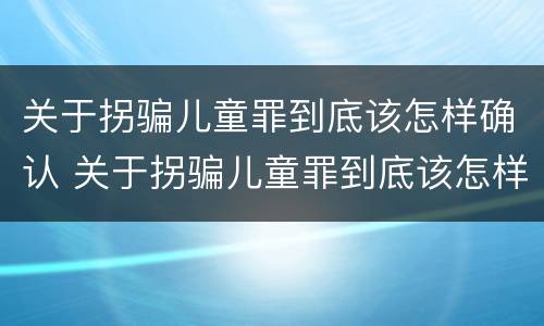关于拐骗儿童罪到底该怎样确认 关于拐骗儿童罪到底该怎样确认犯罪