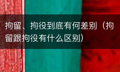 拘留、拘役到底有何差别（拘留跟拘役有什么区别）