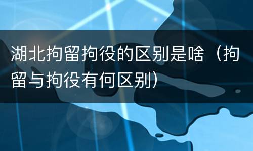湖北拘留拘役的区别是啥（拘留与拘役有何区别）