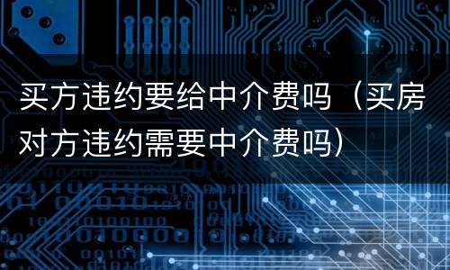 买方违约要给中介费吗（买房对方违约需要中介费吗）