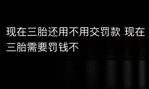 现在三胎还用不用交罚款 现在三胎需要罚钱不