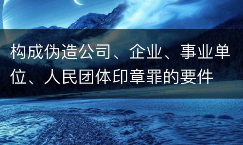 构成伪造公司、企业、事业单位、人民团体印章罪的要件