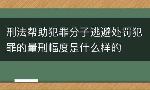 刑法帮助犯罪分子逃避处罚犯罪的量刑幅度是什么样的